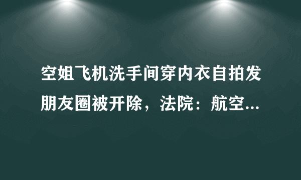 空姐飞机洗手间穿内衣自拍发朋友圈被开除，法院：航空公司没错，你赞同吗？