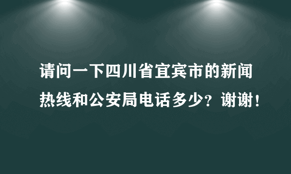 请问一下四川省宜宾市的新闻热线和公安局电话多少？谢谢！