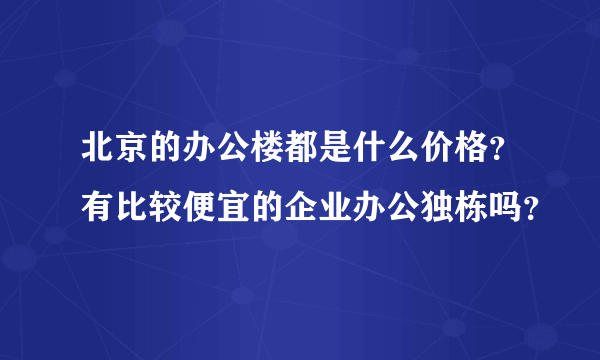 北京的办公楼都是什么价格？有比较便宜的企业办公独栋吗？