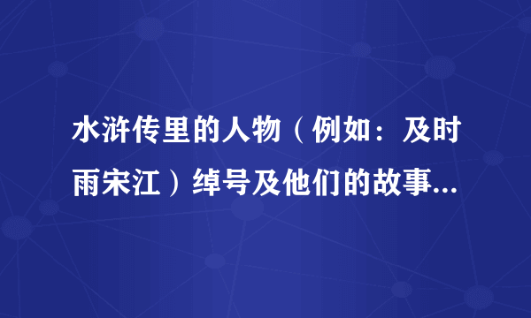 水浒传里的人物（例如：及时雨宋江）绰号及他们的故事50个以上，谢谢？