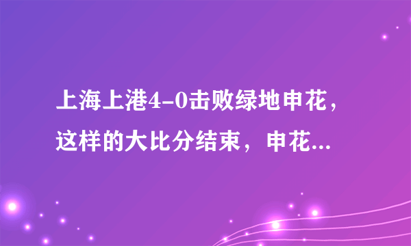 上海上港4-0击败绿地申花，这样的大比分结束，申花球迷你作何感想？