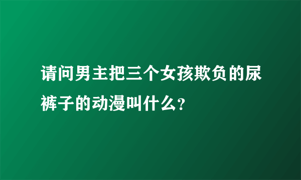 请问男主把三个女孩欺负的尿裤子的动漫叫什么？