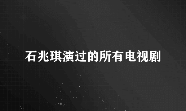 石兆琪演过的所有电视剧