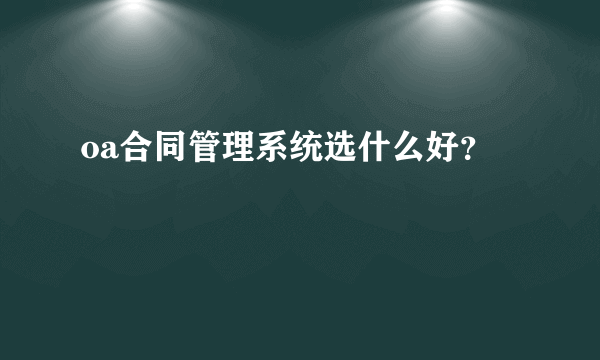 oa合同管理系统选什么好？