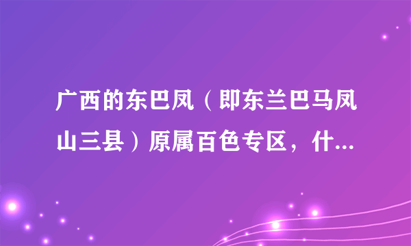 广西的东巴凤（即东兰巴马凤山三县）原属百色专区，什么时候划归河池专区？