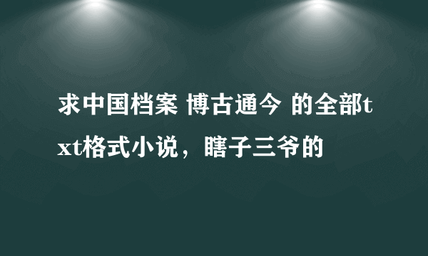 求中国档案 博古通今 的全部txt格式小说，瞎子三爷的