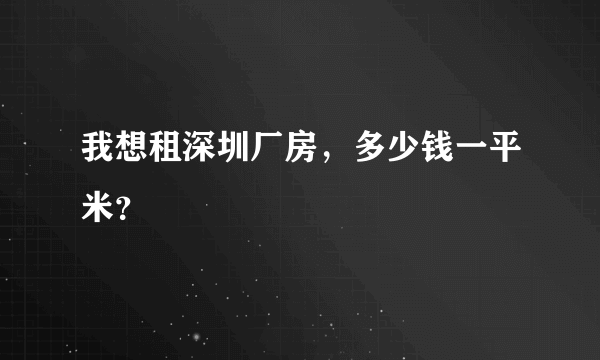 我想租深圳厂房，多少钱一平米？