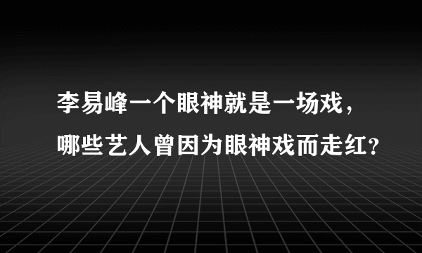 李易峰一个眼神就是一场戏，哪些艺人曾因为眼神戏而走红？