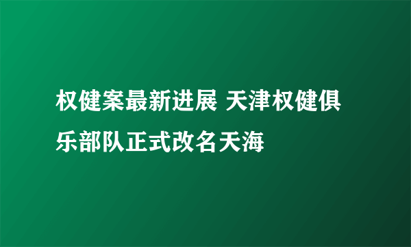 权健案最新进展 天津权健俱乐部队正式改名天海