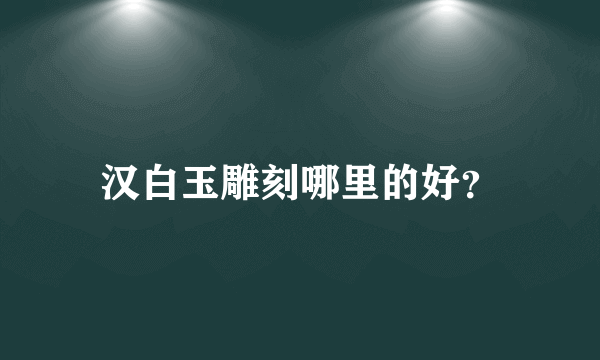 汉白玉雕刻哪里的好？