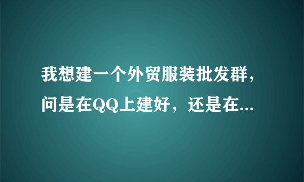 我想建一个外贸服装批发群，问是在QQ上建好，还是在微信上建好？