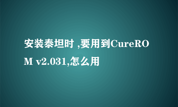 安装泰坦时 ,要用到CureROM v2.031,怎么用