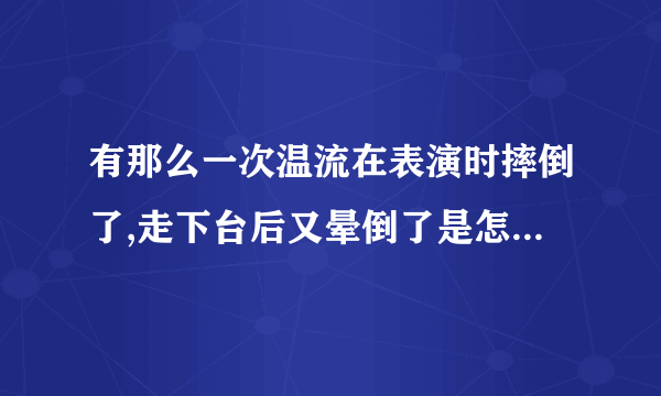 有那么一次温流在表演时摔倒了,走下台后又晕倒了是怎么回事?严重吗？