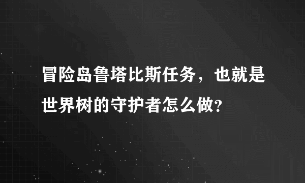 冒险岛鲁塔比斯任务，也就是世界树的守护者怎么做？