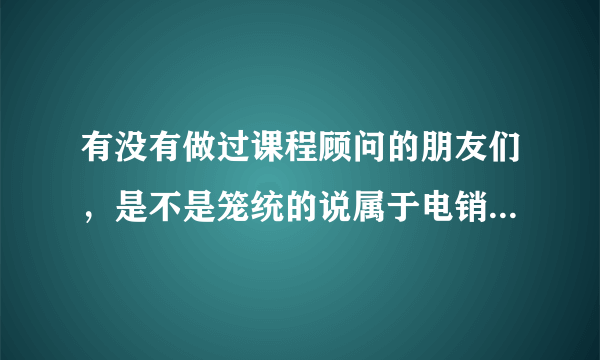 有没有做过课程顾问的朋友们，是不是笼统的说属于电销，达内上市公司不知道怎么样。每天电话保证90分钟