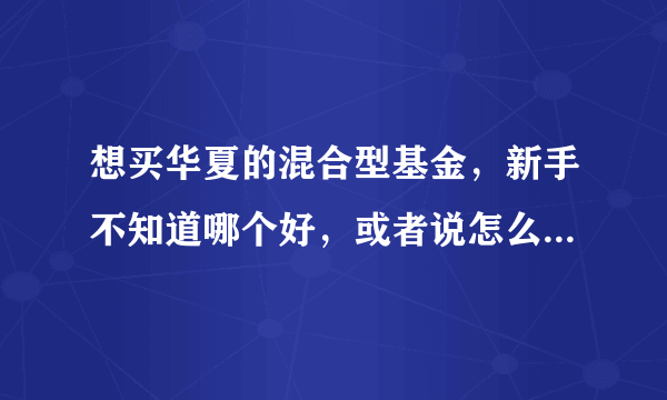 想买华夏的混合型基金，新手不知道哪个好，或者说怎么选择比较有利，望高人指点！