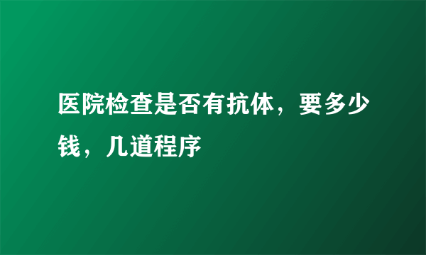 医院检查是否有抗体，要多少钱，几道程序