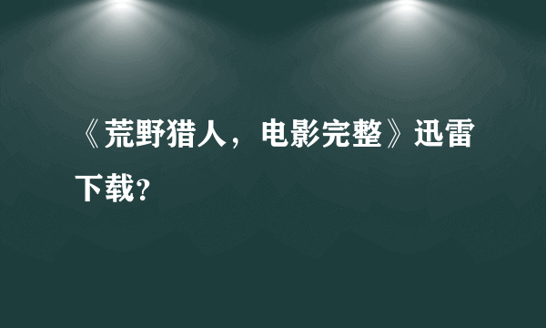 《荒野猎人，电影完整》迅雷下载？