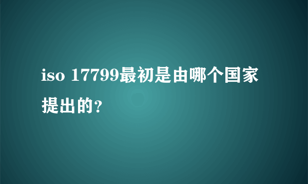 iso 17799最初是由哪个国家提出的？