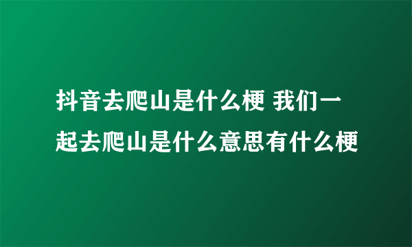 抖音去爬山是什么梗 我们一起去爬山是什么意思有什么梗