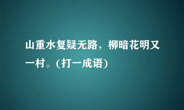 山重水复疑无路，柳暗花明又一村。(打一成语)