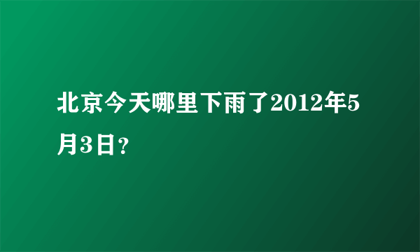 北京今天哪里下雨了2012年5月3日？