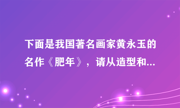 下面是我国著名画家黄永玉的名作《肥年》，请从造型和寓意两方面谈谈这幅作品好在哪里。