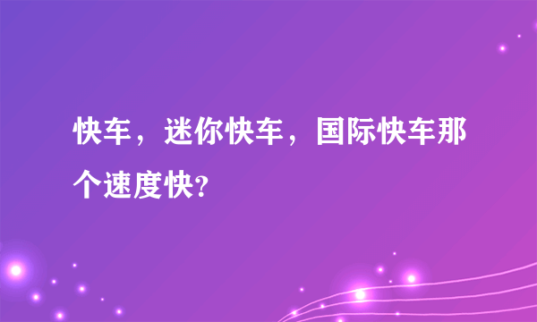 快车，迷你快车，国际快车那个速度快？