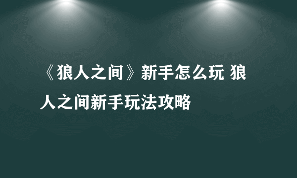 《狼人之间》新手怎么玩 狼人之间新手玩法攻略