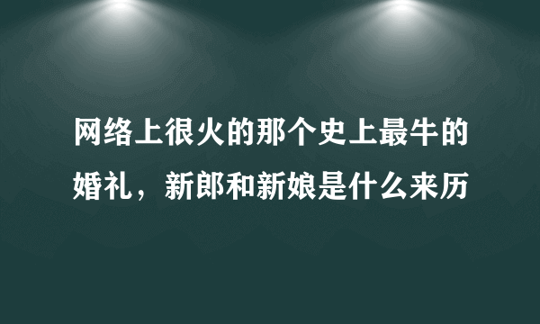 网络上很火的那个史上最牛的婚礼，新郎和新娘是什么来历