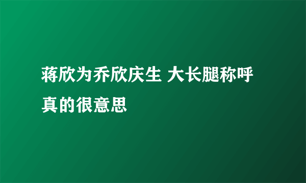 蒋欣为乔欣庆生 大长腿称呼真的很意思