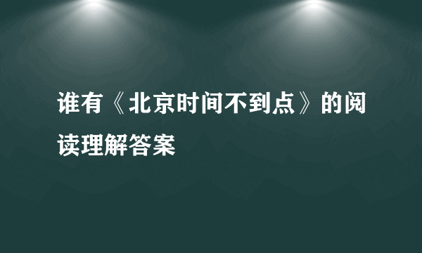 谁有《北京时间不到点》的阅读理解答案