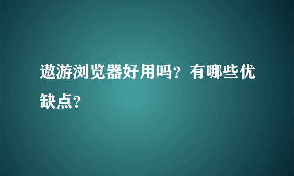 遨游浏览器好用吗？有哪些优缺点？