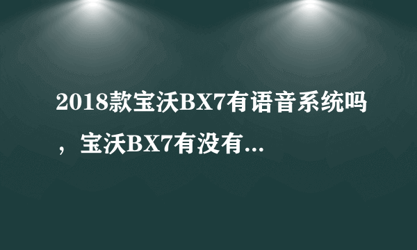 2018款宝沃BX7有语音系统吗，宝沃BX7有没有语音识别控制系统