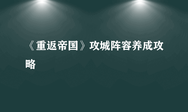 《重返帝国》攻城阵容养成攻略