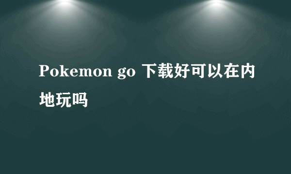 Pokemon go 下载好可以在内地玩吗