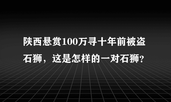 陕西悬赏100万寻十年前被盗石狮，这是怎样的一对石狮？