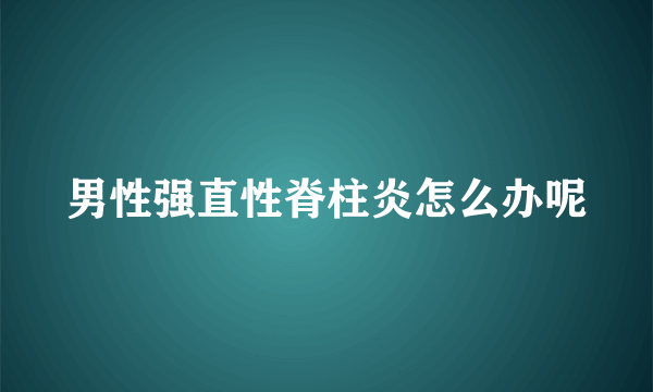 男性强直性脊柱炎怎么办呢