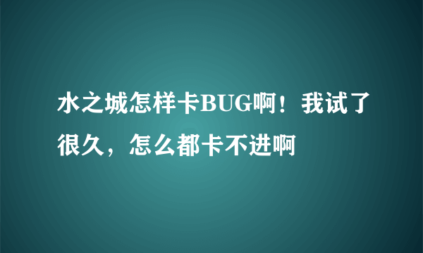 水之城怎样卡BUG啊！我试了很久，怎么都卡不进啊