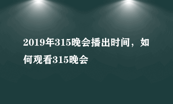 2019年315晚会播出时间，如何观看315晚会