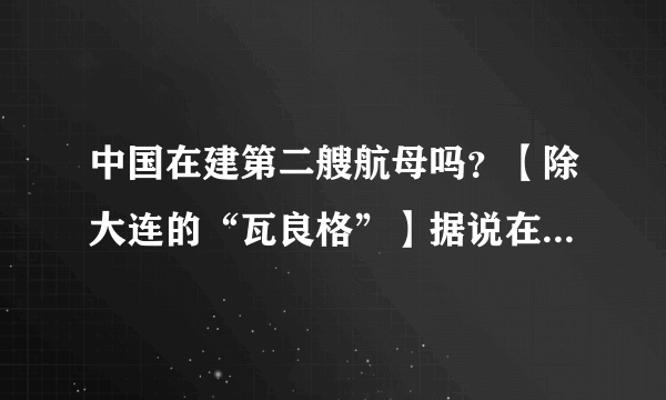 中国在建第二艘航母吗？【除大连的“瓦良格”】据说在江南造船厂建造！真的吗？