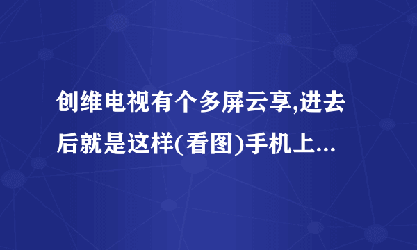 创维电视有个多屏云享,进去后就是这样(看图)手机上也有电视派,应该怎么用?麻烦讲认真一点,谢谢