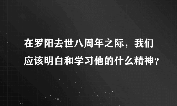 在罗阳去世八周年之际，我们应该明白和学习他的什么精神？