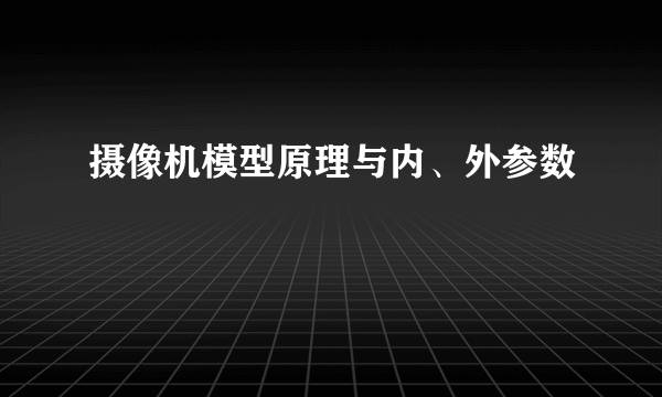 摄像机模型原理与内、外参数