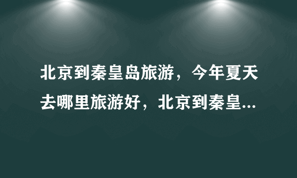 北京到秦皇岛旅游，今年夏天去哪里旅游好，北京到秦皇岛怎么样？能网上预定门票和住宿吗？听说住宿很紧张