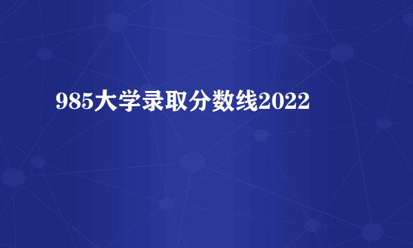 985大学录取分数线2022