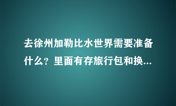 去徐州加勒比水世界需要准备什么？里面有存旅行包和换衣服的地方吗？