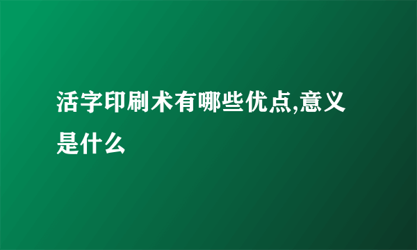 活字印刷术有哪些优点,意义是什么