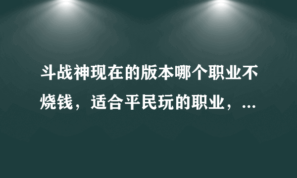 斗战神现在的版本哪个职业不烧钱，适合平民玩的职业，土豪的就不用介绍了。求现正在玩的朋友介绍下。谢谢