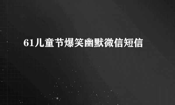 61儿童节爆笑幽默微信短信